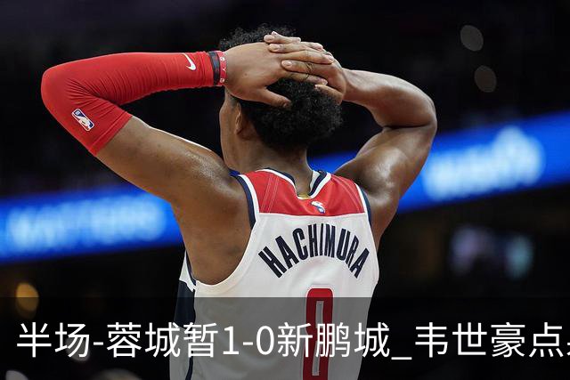 半场-蓉城暂1-0新鹏城 韦世豪点射韦林顿造点双方对抗激烈5人染黄