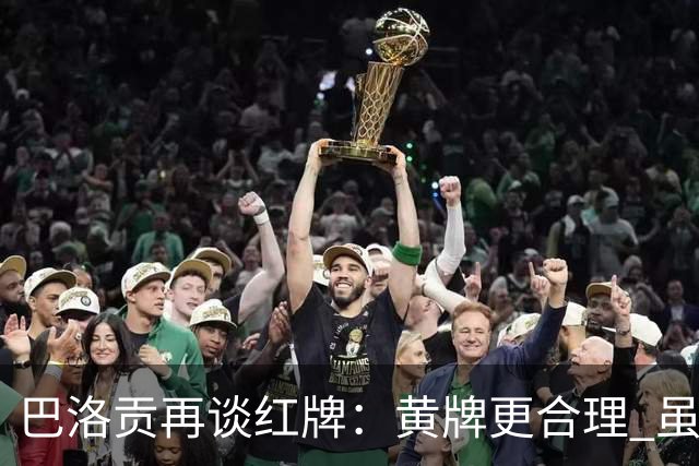 巴洛贡再谈红牌：黄牌更合理 虽然无法上场但我会全力支持球队