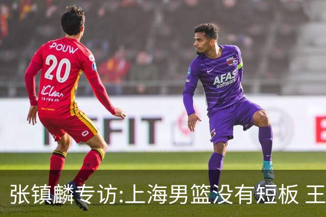 张镇麟专访:上海男篮没有短板 王哲林队长当之无愧 弗格是顶级外援