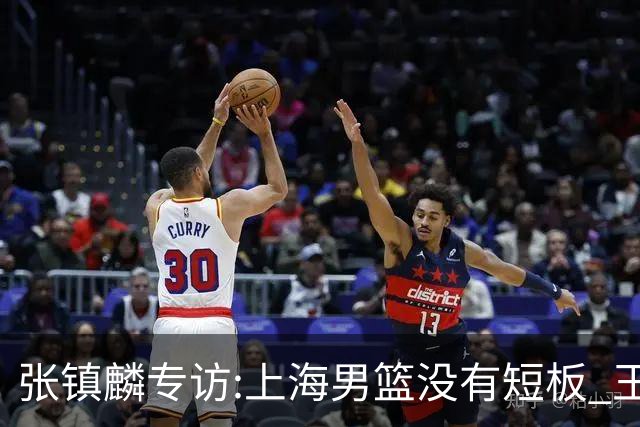 张镇麟专访:上海男篮没有短板 王哲林队长当之无愧 弗格是顶级外援