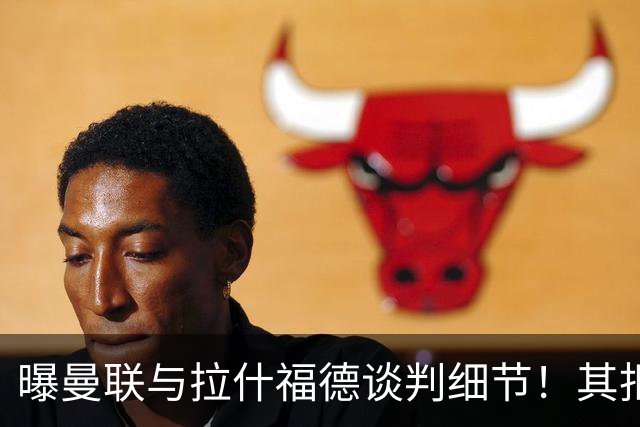 曝曼联与拉什福德谈判细节！其拒绝转会英超，拉爵被迫放弃签左翼