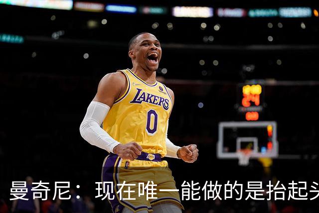 曼奇尼：现在唯一能做的是抬起头来 为未来做准备