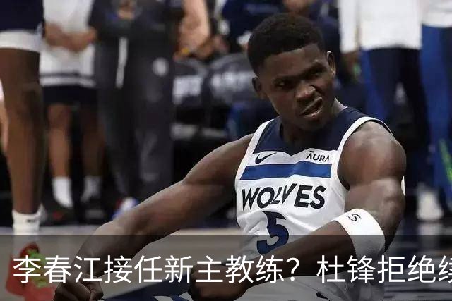 李春江接任新主教练？杜锋拒绝续约广东队，换帅基本成为定局！