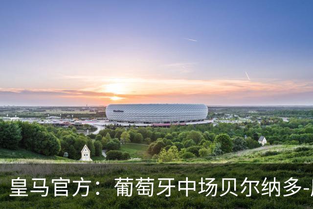 皇马官方：葡萄牙中场贝尔纳多-席尔瓦加盟 签约两年