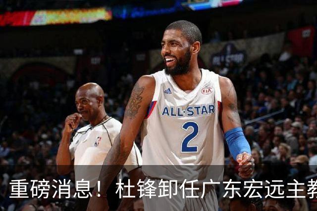 重磅消息！杜锋卸任广东宏远主教练，后续变化值得关注