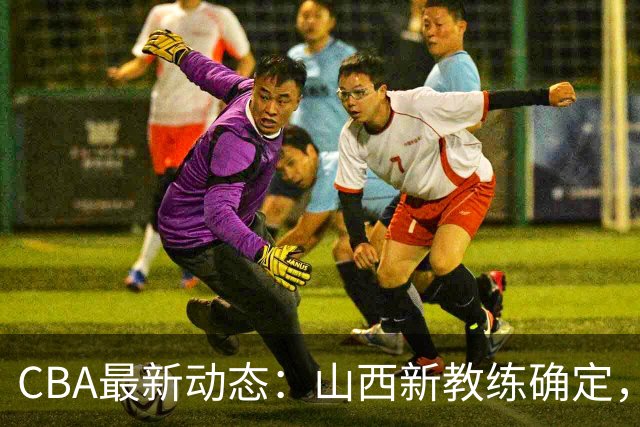 CBA最新动态：山西新教练确定，胡明轩膝伤未愈，刘晓宇重返北控担任助教
